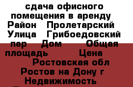сдача офисного помещения в аренду › Район ­ Пролетарский › Улица ­ Грибоедовский пер. › Дом ­ 4 › Общая площадь ­ 347 › Цена ­ 145 000 - Ростовская обл., Ростов-на-Дону г. Недвижимость » Помещения аренда   